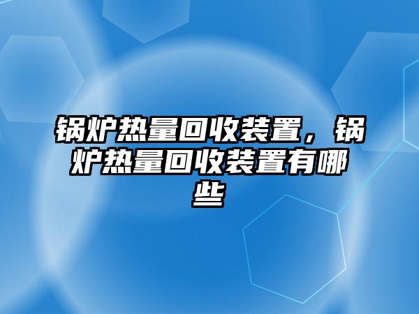 鍋爐熱量回收裝置，鍋爐熱量回收裝置有哪些