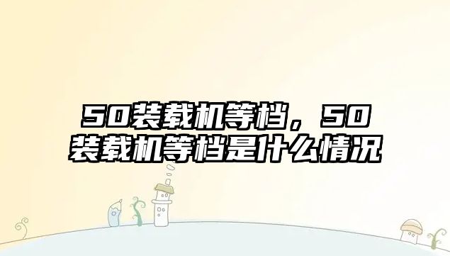 50裝載機等檔，50裝載機等檔是什么情況