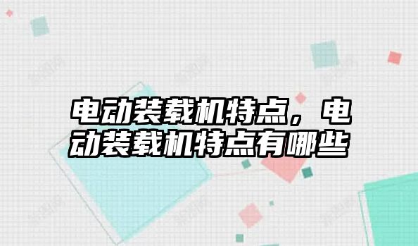 電動裝載機特點，電動裝載機特點有哪些