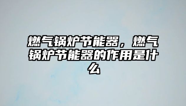 燃?xì)忮仩t節(jié)能器，燃?xì)忮仩t節(jié)能器的作用是什么