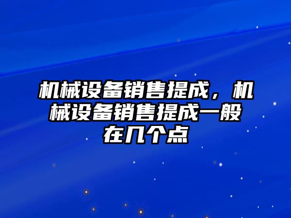 機械設備銷售提成，機械設備銷售提成一般在幾個點