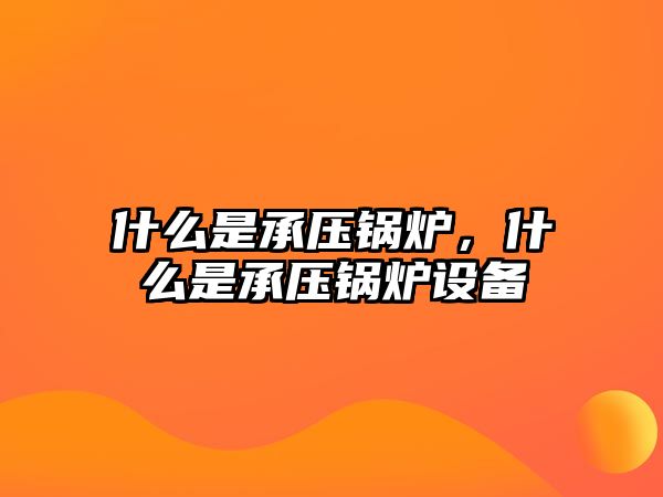 什么是承壓鍋爐，什么是承壓鍋爐設(shè)備