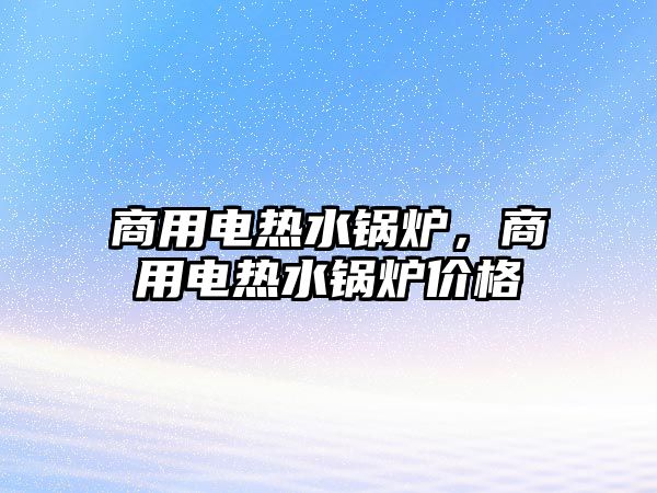 商用電熱水鍋爐，商用電熱水鍋爐價格