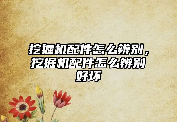 挖掘機(jī)配件怎么辨別，挖掘機(jī)配件怎么辨別好壞