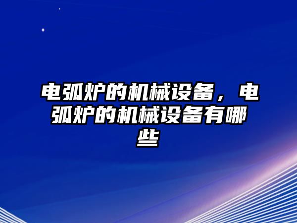 電弧爐的機械設(shè)備，電弧爐的機械設(shè)備有哪些