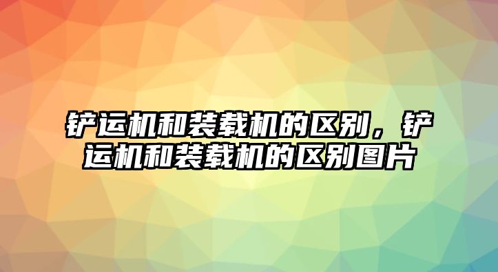 鏟運機和裝載機的區(qū)別，鏟運機和裝載機的區(qū)別圖片