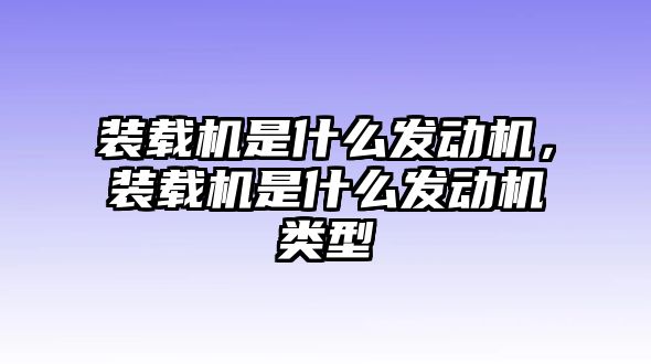 裝載機(jī)是什么發(fā)動(dòng)機(jī)，裝載機(jī)是什么發(fā)動(dòng)機(jī)類(lèi)型