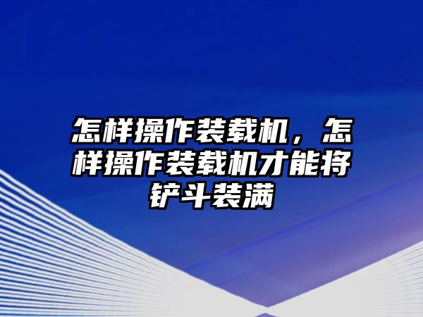 怎樣操作裝載機，怎樣操作裝載機才能將鏟斗裝滿