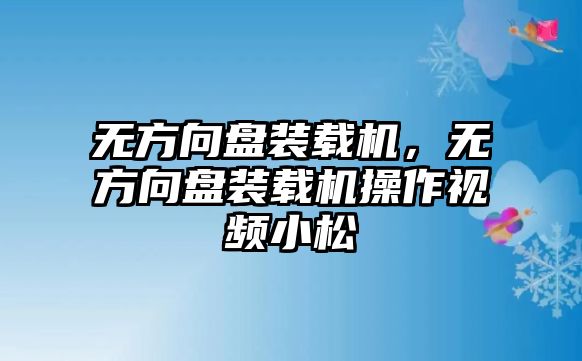 無方向盤裝載機，無方向盤裝載機操作視頻小松