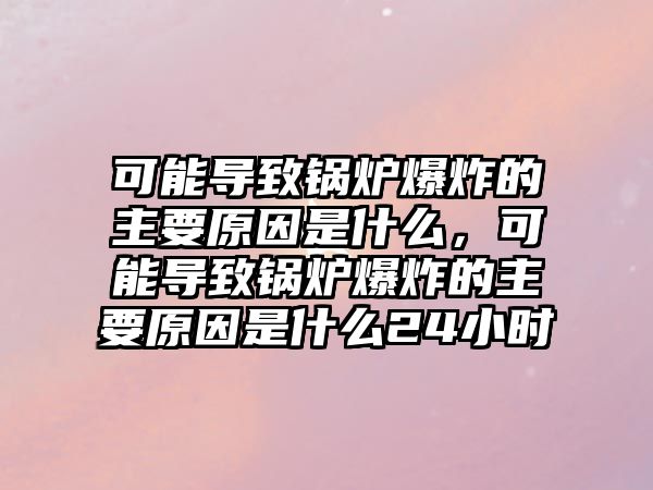 可能導(dǎo)致鍋爐爆炸的主要原因是什么，可能導(dǎo)致鍋爐爆炸的主要原因是什么24小時