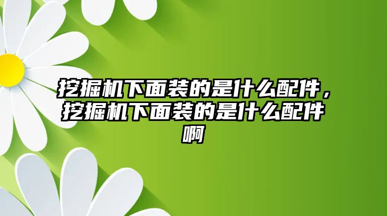 挖掘機下面裝的是什么配件，挖掘機下面裝的是什么配件啊