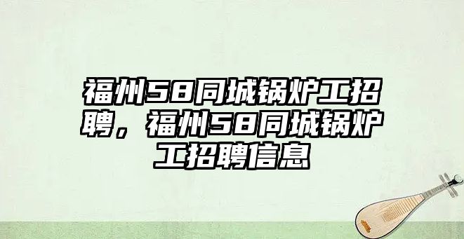 福州58同城鍋爐工招聘，福州58同城鍋爐工招聘信息