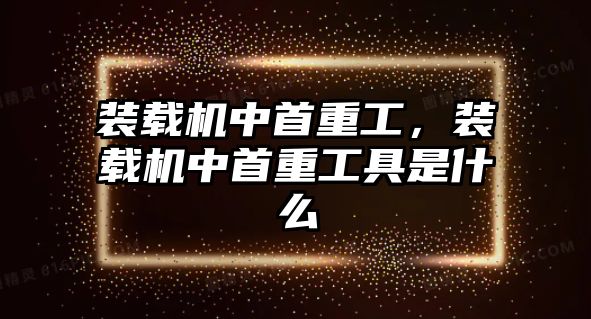 裝載機中首重工，裝載機中首重工具是什么