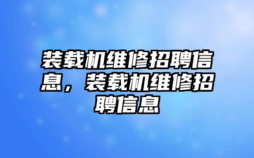 裝載機維修招聘信息，裝載機維修招聘信息