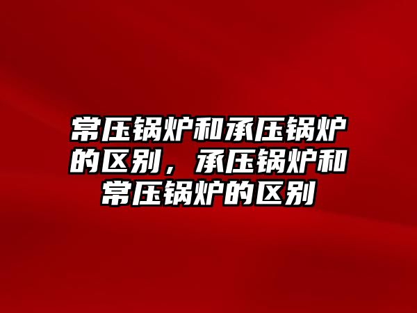 常壓鍋爐和承壓鍋爐的區(qū)別，承壓鍋爐和常壓鍋爐的區(qū)別