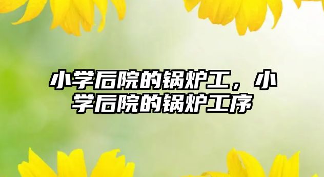 小學(xué)后院的鍋爐工，小學(xué)后院的鍋爐工序