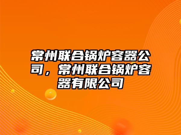 常州聯(lián)合鍋爐容器公司，常州聯(lián)合鍋爐容器有限公司