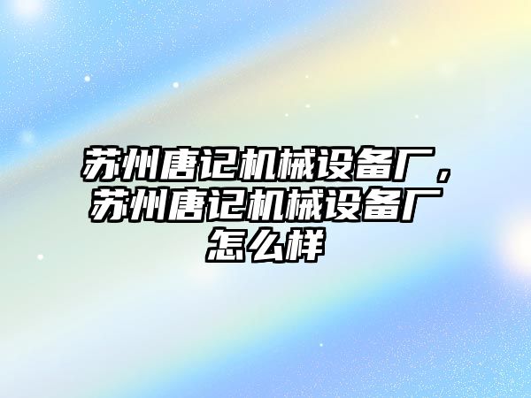 蘇州唐記機械設備廠，蘇州唐記機械設備廠怎么樣