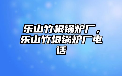 樂山竹根鍋爐廠，樂山竹根鍋爐廠電話