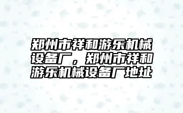 鄭州市祥和游樂機械設(shè)備廠，鄭州市祥和游樂機械設(shè)備廠地址