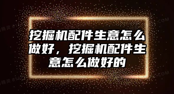 挖掘機配件生意怎么做好，挖掘機配件生意怎么做好的