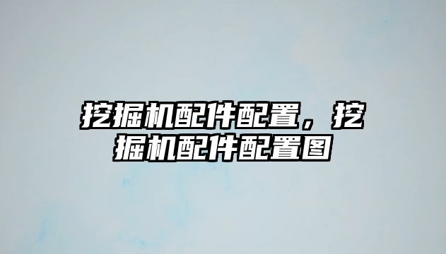 挖掘機配件配置，挖掘機配件配置圖