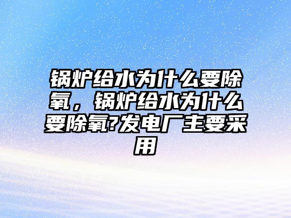 鍋爐給水為什么要除氧，鍋爐給水為什么要除氧?發(fā)電廠主要采用