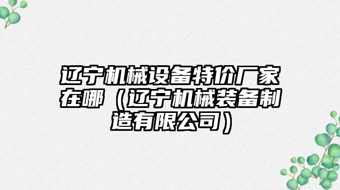 遼寧機械設備特價廠家在哪（遼寧機械裝備制造有限公司）