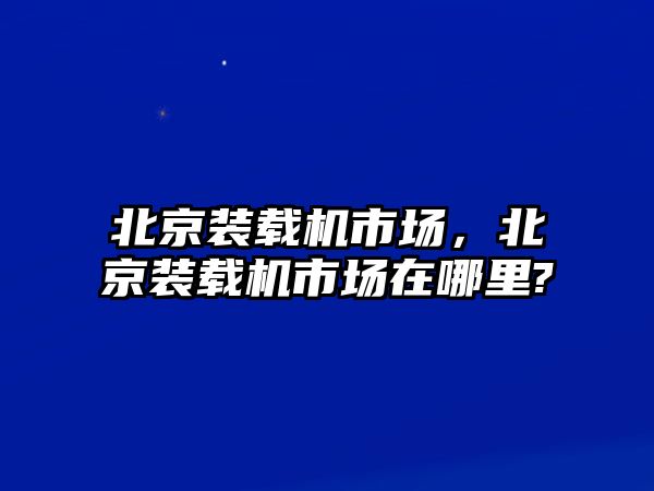 北京裝載機(jī)市場，北京裝載機(jī)市場在哪里?