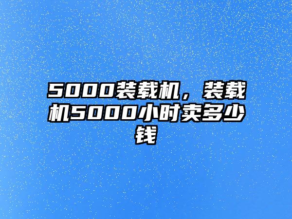 5000裝載機，裝載機5000小時賣多少錢