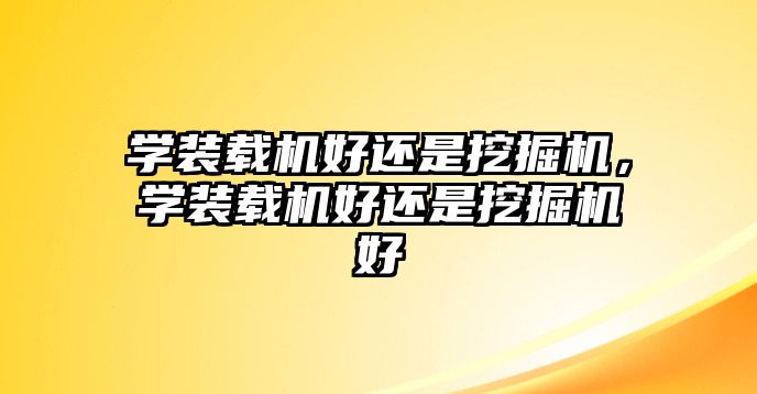 學(xué)裝載機(jī)好還是挖掘機(jī)，學(xué)裝載機(jī)好還是挖掘機(jī)好