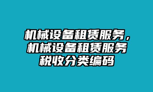 機(jī)械設(shè)備租賃服務(wù)，機(jī)械設(shè)備租賃服務(wù)稅收分類編碼