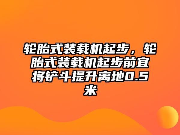 輪胎式裝載機起步，輪胎式裝載機起步前宜將鏟斗提升離地0.5米