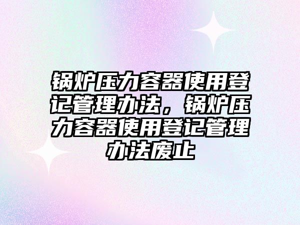 鍋爐壓力容器使用登記管理辦法，鍋爐壓力容器使用登記管理辦法廢止