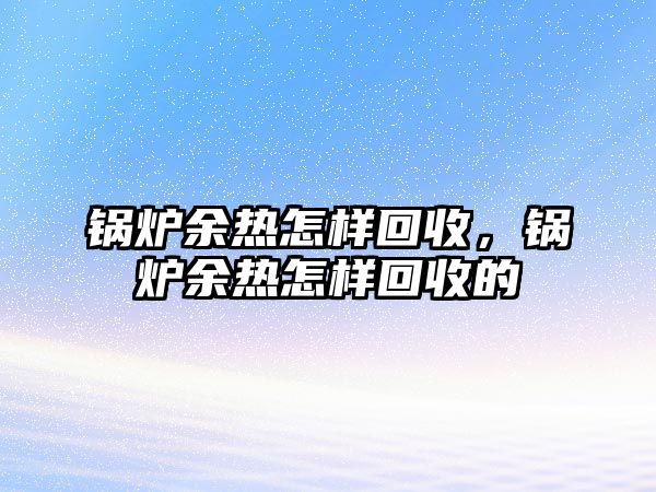 鍋爐余熱怎樣回收，鍋爐余熱怎樣回收的