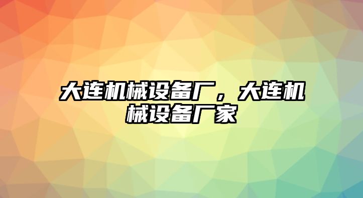 大連機(jī)械設(shè)備廠，大連機(jī)械設(shè)備廠家