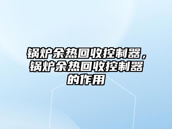 鍋爐余熱回收控制器，鍋爐余熱回收控制器的作用