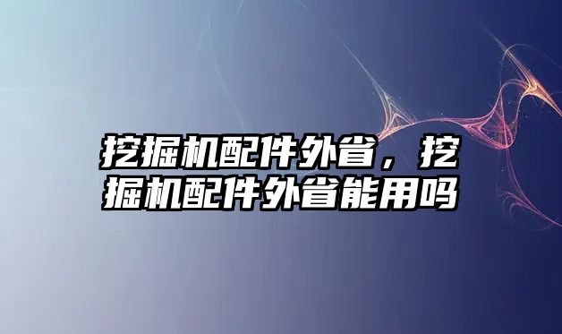 挖掘機(jī)配件外省，挖掘機(jī)配件外省能用嗎