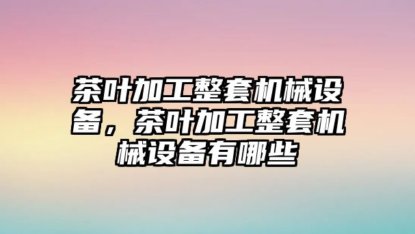 茶葉加工整套機(jī)械設(shè)備，茶葉加工整套機(jī)械設(shè)備有哪些