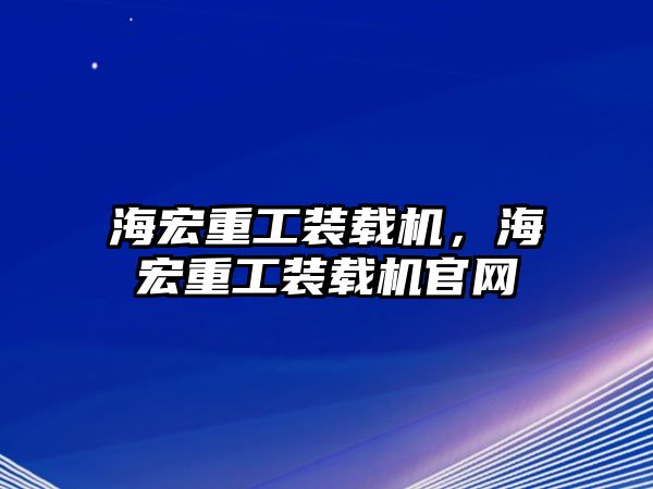 海宏重工裝載機(jī)，海宏重工裝載機(jī)官網(wǎng)