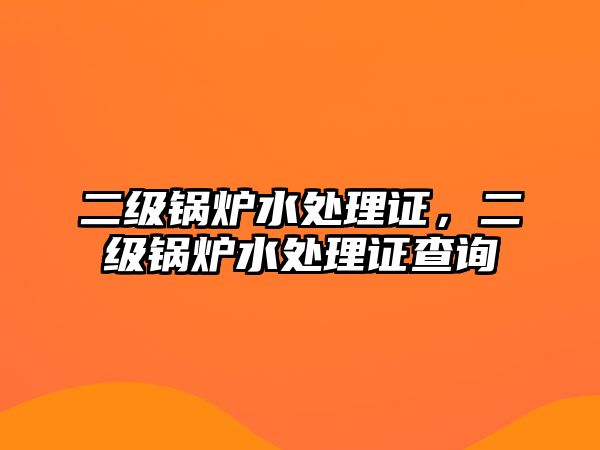 二級(jí)鍋爐水處理證，二級(jí)鍋爐水處理證查詢