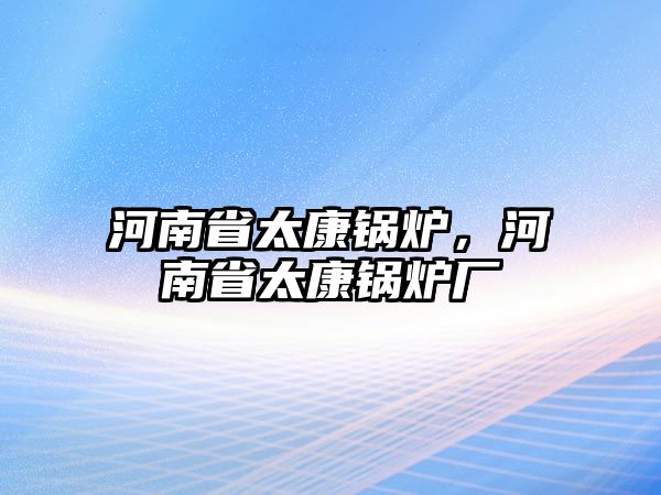 河南省太康鍋爐，河南省太康鍋爐廠