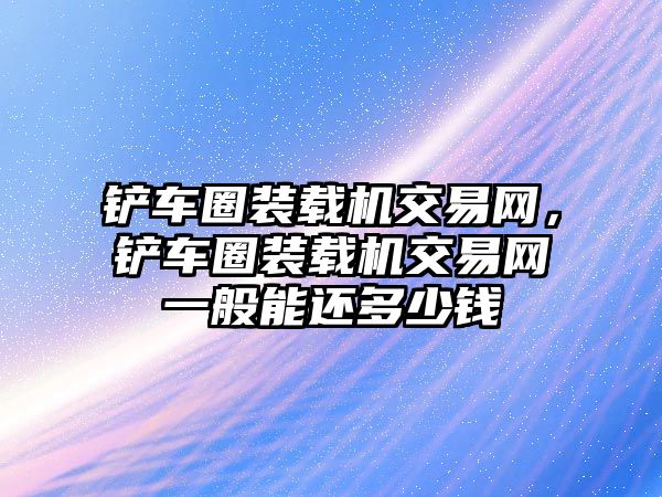 鏟車(chē)圈裝載機(jī)交易網(wǎng)，鏟車(chē)圈裝載機(jī)交易網(wǎng)一般能還多少錢(qián)