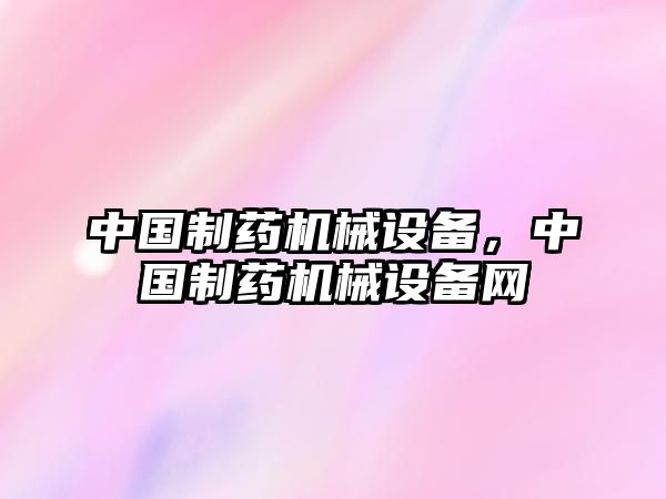 中國(guó)制藥機(jī)械設(shè)備，中國(guó)制藥機(jī)械設(shè)備網(wǎng)