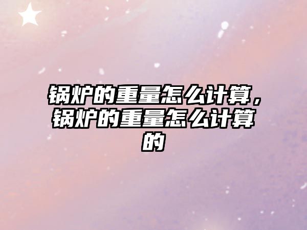 鍋爐的重量怎么計算，鍋爐的重量怎么計算的