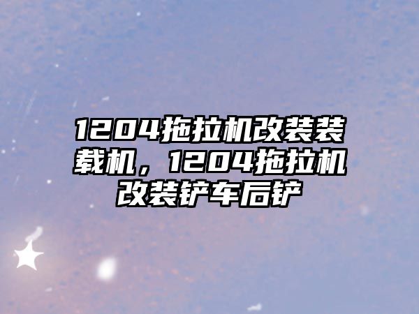 1204拖拉機改裝裝載機，1204拖拉機改裝鏟車后鏟