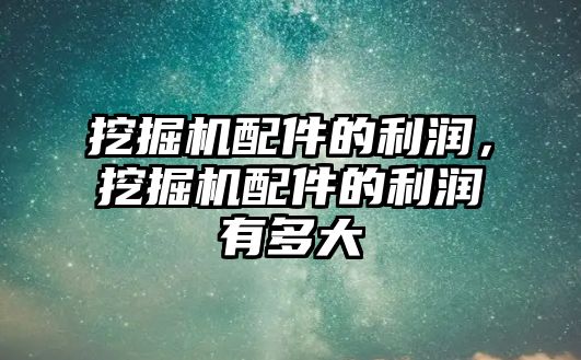 挖掘機配件的利潤，挖掘機配件的利潤有多大