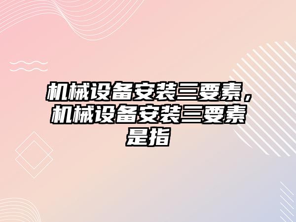 機械設(shè)備安裝三要素，機械設(shè)備安裝三要素是指