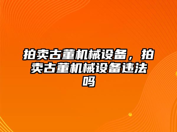 拍賣古董機械設(shè)備，拍賣古董機械設(shè)備違法嗎