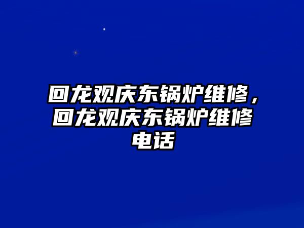 回龍觀慶東鍋爐維修，回龍觀慶東鍋爐維修電話